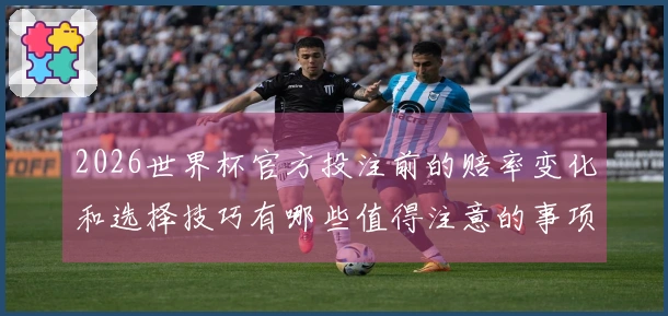 2026世界杯官方投注前的赔率变化和选择技巧有哪些值得注意的事项